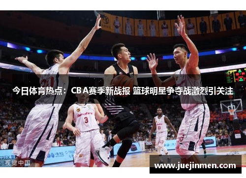 今日体育热点：CBA赛季新战报 篮球明星争夺战激烈引关注